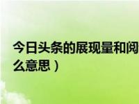 今日头条的展现量和阅读量是什么意思（今日以供参详是什么意思）