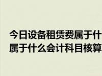 今日设备租赁费属于什么会计科目核算的（今日设备租赁费属于什么会计科目核算）