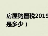 房屋购置税2019计算（今日房屋购置税税率是多少）