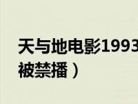 天与地电影1993看不了（今日天与地为什么被禁播）