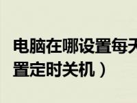 电脑在哪设置每天定时关机（今日电脑怎样设置定时关机）