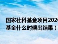 国家社科基金项目2020年何时出结果（今日2020国家社科基金什么时候出结果）