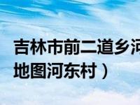 吉林市前二道乡河东村案件（今日吉林市电子地图河东村）