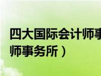 四大国际会计师事务所是（今日四大国际会计师事务所）
