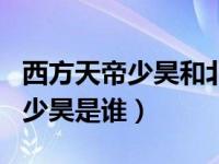 西方天帝少昊和北方天帝颛顼主要内容（今日少昊是谁）
