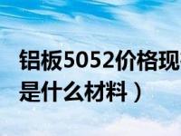 铝板5052价格现在多少一吨（今日5083铝板是什么材料）