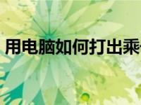 用电脑如何打出乘号（今日电脑怎么打乘号）
