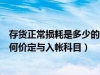 存货正常损耗是多少的比例（今日存货正常损耗会计科目如何价定与入帐科目）