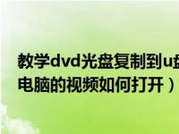教学dvd光盘复制到u盘打不开（今日从DVD光盘上复制到电脑的视频如何打开）