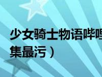 少女骑士物语哔哩哔哩（今日少女骑士物语哪集最污）