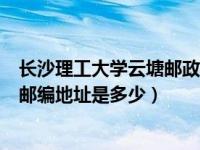 长沙理工大学云塘邮政编码（今日长沙理工大学云塘校区的邮编地址是多少）