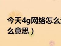 今天4g网络怎么这么卡（今日4G上网卡是什么意思）