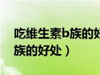 吃维生素b族的好处和坏处（今日吃维生素b族的好处）