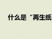 什么是“再生纸”（今日什么是再生纸）