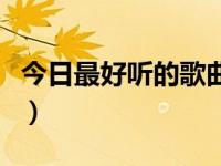 今日最好听的歌曲（今日旋律超好听的中文歌）