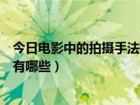 今日电影中的拍摄手法有哪些种类（今日电影中的拍摄手法有哪些）