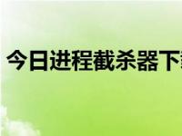 今日进程截杀器下载安装（今日进程截杀器）