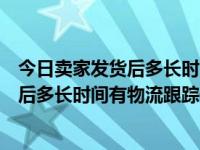 今日卖家发货后多长时间有物流跟踪信息呢（今日卖家发货后多长时间有物流跟踪信息）