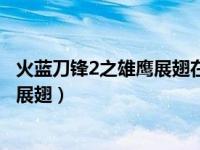 火蓝刀锋2之雄鹰展翅在线阅读（今日火蓝刀锋第2部之雄鹰展翅）