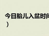 今日胎儿入盆时间是多少（今日胎儿入盆时间）