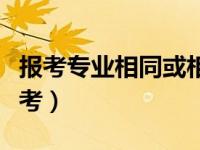 报考专业相同或相近（今日是否以相近专业报考）