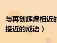 与再创辉煌相近的词语（今日和再创辉煌比较接近的成语）