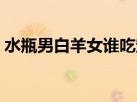 水瓶男白羊女谁吃定谁（今日水瓶男白羊女）