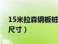 15米拉森钢板桩报价（今日拉森钢板桩规格尺寸）