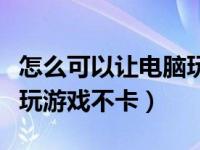 怎么可以让电脑玩游戏不卡（今日怎么让电脑玩游戏不卡）