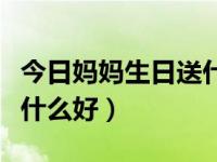 今日妈妈生日送什么好一点（今日妈妈生日送什么好）
