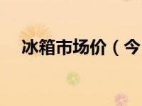 冰箱市场价（今日冰箱什么牌子质量好）