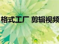 格式工厂 剪辑视频（今日格式工厂剪辑视频）