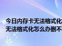 今日内存卡无法格式化怎么办删不掉怎么回事（今日内存卡无法格式化怎么办删不掉）