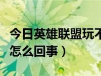 今日英雄联盟玩不了（今日英雄联盟登不上去怎么回事）