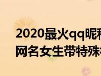 2020最火qq昵称带特殊符号女生（今日qq网名女生带特殊符号）