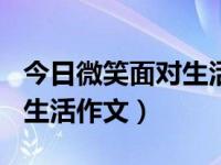 今日微笑面对生活作文600字（今日微笑面对生活作文）