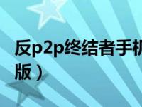 反p2p终结者手机版（今日反p2p终结者最新版）