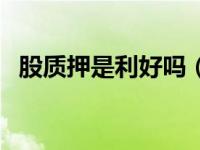 股质押是利好吗（今日股份质押利好利空）
