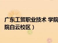 广东工贸职业技术 学院白云校区（今日广东工贸职业技术学院白云校区）