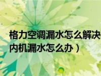 格力空调漏水怎么解决内机漏水维修视频（今日格力空调室内机漏水怎么办）