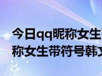 今日qq昵称女生带符号韩文名字（今日qq昵称女生带符号韩文）