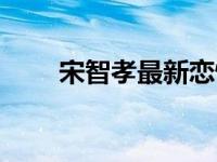 宋智孝最新恋情（今日宋智孝男友）