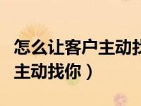 怎么让客户主动找自己卖货（今日怎么让客户主动找你）