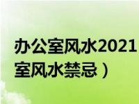 办公室风水2021（今日办公室风水布局_办公室风水禁忌）