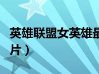 英雄联盟女英雄最新（今日英雄联盟女内衣图片）