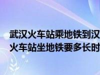 武汉火车站乘地铁到汉口火车站（今日从武汉火车站到汉口火车站坐地铁要多长时间）