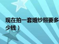 现在拍一套婚纱照要多少钱大概（今日拍一套婚纱照大概多少钱）