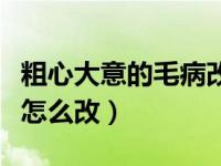 粗心大意的毛病改不掉（今日粗心大意的毛病怎么改）