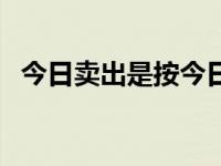 今日卖出是按今日的估值算吗（今日卖出）