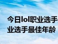 今日lol职业选手最佳年龄是多少（今日lol职业选手最佳年龄）